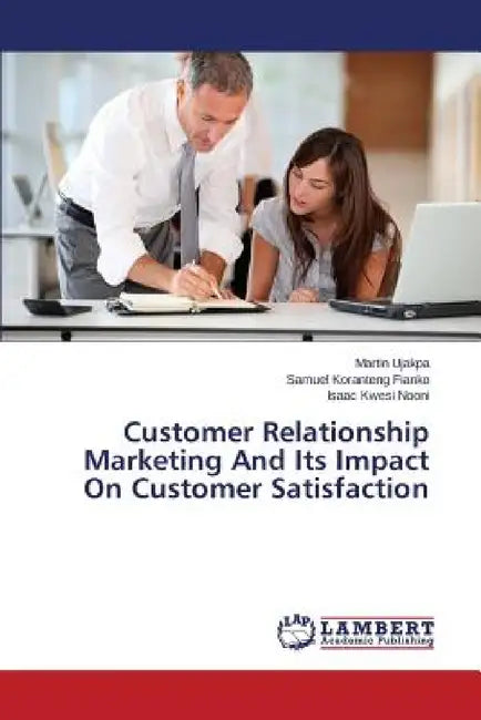 Customer Relationship Marketing And Its Impact On Customer Satisfaction by Ujakpa Martin, Koranteng Fianko Samuel, Kwesi Nooni Isaac