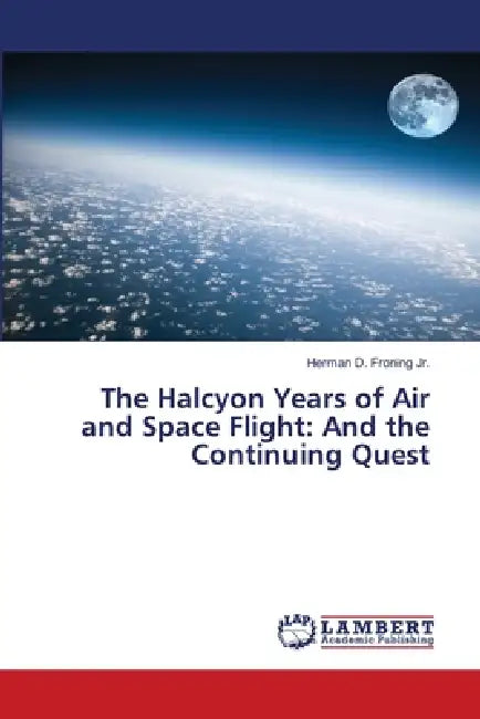 The Halcyon Years of Air and Space Flight: And the Continuing Quest by Jr. Froning Herman D.