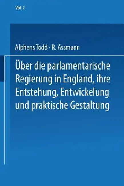 Ueber Die Parlamentarische Regierung in England, Ihre Entstehung, Entwickelung Und Praktische Gestaltung: Zweiter Band by Na Todd, R. Assmann