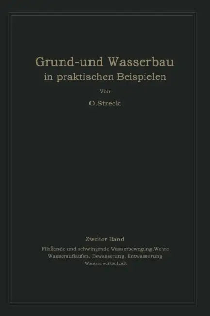 Grund- Und Wasserbau in Praktischen Beispielen: Zweiter Band. Fließende Und Schwingende Wasserbewegung, Wehre Wasserauflaufen, Bewässerung, Entwässeru by Otto Streck