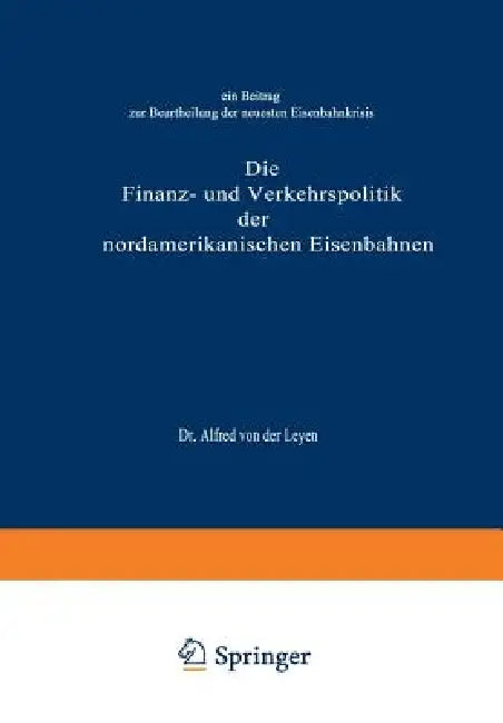 Die Finanz- Und Verkehrspolitik Der Nordamerikanischen Eisenbahnen: Ein Beitrag Zur Beurtheilung Der Neuesten Eisenbahnkrisis by Alfred Von Der Leyen