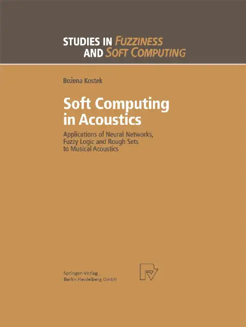Soft Computing in Acoustics: Applications of Neural Networks, Fuzzy Logic and Rough Sets to Musical Acoustics by Bozena Kostek