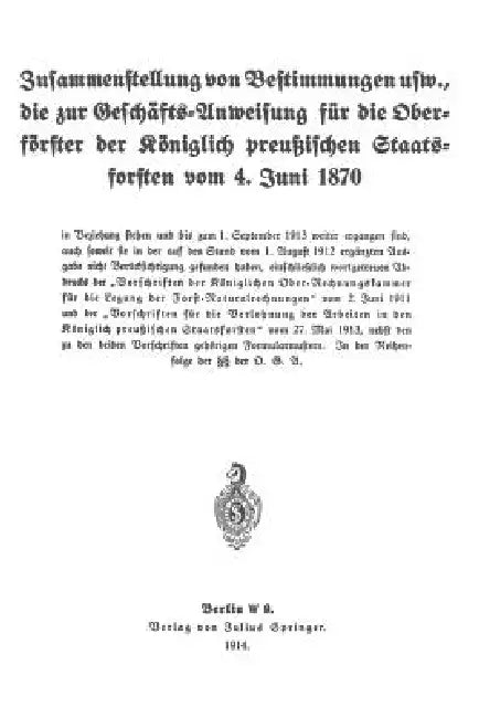 Zusammenstellung Von Bestimmungen Usw., Die Zur Geschäfts-Anweisung Für Die Oberförster Der Königlich Preußischen Staatsforsten Vom 4. Juni 1870 by Koniglich-Preussisches Staatsforstamt