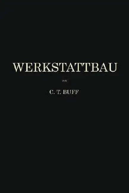 Werkstattbau: Anordnung, Gestaltung Und Einrichtung Von Werkanlagen Nach Massgabe Der Betriebserfordernisse by Carl Theodor Buff