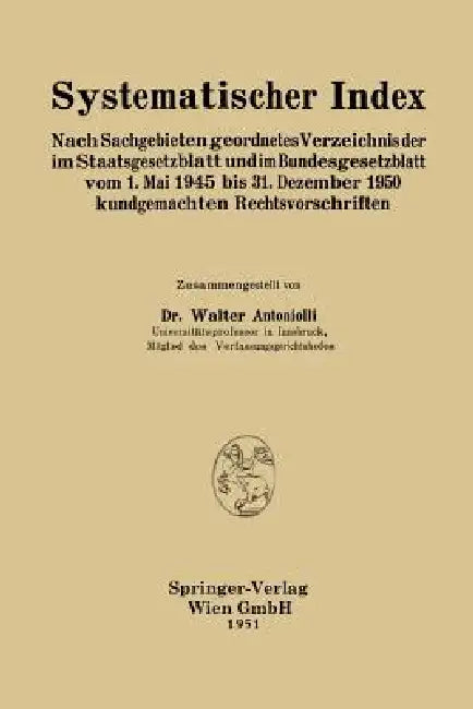 Systematischer Index: Nach Sachgebieten Geordnetes Verzeichnis Der Im Staatsgesetzblatt Und Im Bundesgesetzblatt Vom 1. Mai 1945 Bis 31. Dezember 1950 by Walter Antoniolli
