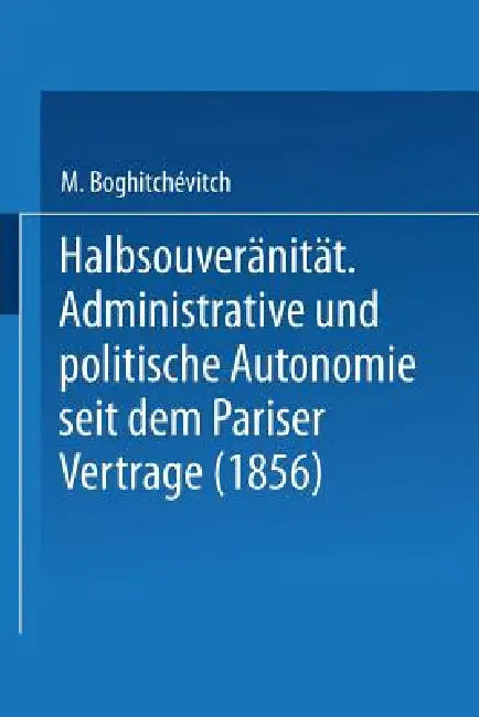 Halbsouveränität: Administrative Und Politische Autonomie Seit Dem Pariser Vertrage (1856) by M. Boghitchévitch