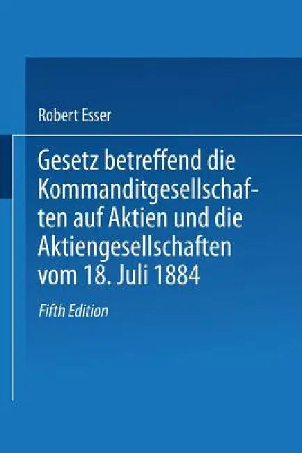 Gesetz Betreffend Die Kommanditgesellschaften Auf Aktien Und Die Aktiengesellschaften Vom 18. Juli 1884 by Robert Esser
