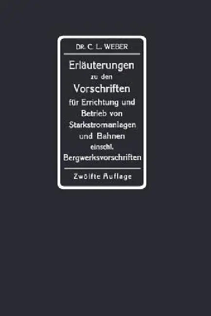 Erläuterungen Zu Den Vorschriften Für Die Errichtung Und Den Betrieb Elektrischer Starkstromanlagen Einschliesslich Bergwerksvorschriften Und Zu Den S by Carl Ludwig Weber