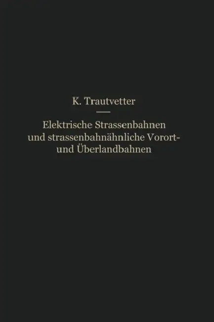 Elektrische Straßenbahnen Und Straßenbahnähnliche Vorort- Und Überlandbahnen: Vorarbeiten, Kostenanschläge Und Bauausführungen Von Gleis-, Leitungs-, by Karl Trautvetter