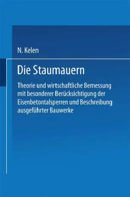Die Staumauern: Theorie Und Wirtschaftlichste Bemessung Mit Besonderer Berücksichtigung Der Eisenbetontalsperren Und Beschreibung Ausgeführter Bauwerk by N. Kelen