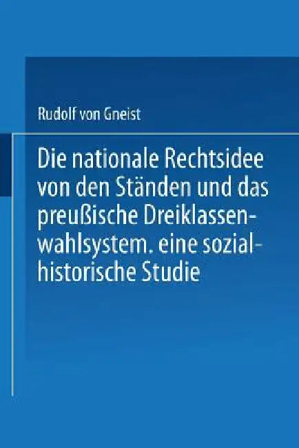 Die Nationale Rechtsidee Von Den Ständen Und Das Preußische Dreiklassenwahlsystem: Eine Sozial-Historische Studie by Rudolf Gneist