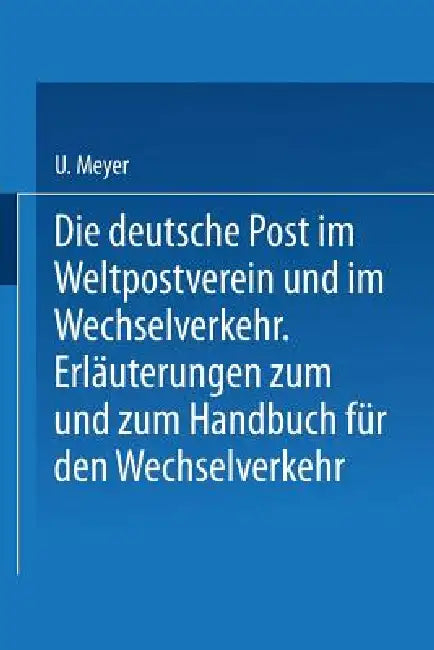 Die Deutsche Post Im Weltpostverein Und Im Wechselverkehr: Erläuterungen Zum Weltposthandbuch Und Zum Handbuch Für Den Wechselverkehr by U. Meyer, H. Herzog