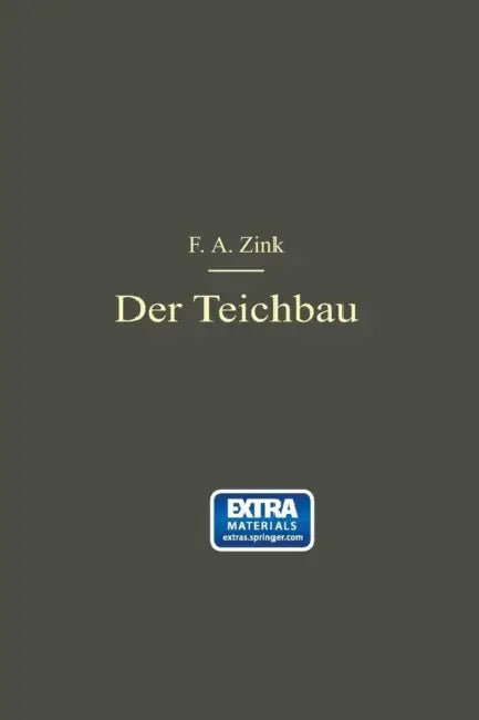 Der Teichbau: Anleitung Zur Anlage Und Zum Bau Von Teichen Für Kulturingenieure, Studierende Und Praktische Teichwirte by F. A. Zink