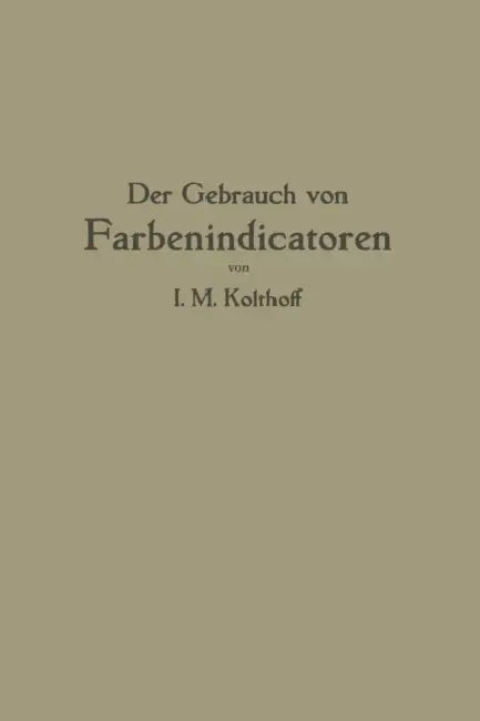 Der Gebrauch Von Farbenindicatoren: Ihre Anwendung in Der Neutralisationsanalyse Und Bei Der Colorimetrischen Bestimmung Der Wasserstoffionenkonzentra by Isaak M. Kolthoff