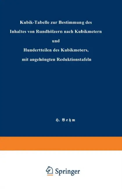 Kubik-Tabelle Zur Bestimmung Des Inhaltes Von Rundhölzern Nach Kubikmetern Und Hundertteilen Des Kubikmeters, Mit Angehängten Reduktionstafeln by Heinrich Behm