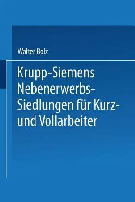 Krupp-Siemens Nebenerwerbs-Siedlungen Für Kurz- Und Vollarbeiter: Neue Wege Industrieller Siedlungspolitik Praktische Erfahrungen, Ziele Und Forderung by Walter Bolz
