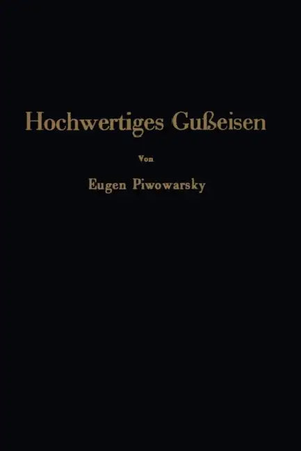 Hochwertiges Gußeisen: Seine Eigenschaften Und Die Physikalische Metallurgie Seiner Herstellung by Eugen Piwowarsky