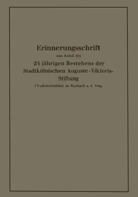 Erinnerungsschrift Aus Anlaß Des 25 Jährigen Bestehens Der Stadtkölnischen Auguste-Viktoria-Stiftung: (Volksheilstätte) Zu Rosbach A. D. Sieg by Karl Krause