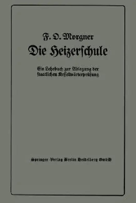 Die Heizerschule: Vorträge Über Die Bedienung Und Die Einrichtung Von Dampfkesselanlagen Und Niederdruckkesseln, Ein Lehrbuch Zur Ablegung Der Staatli by Friedrich Oskar Morgner