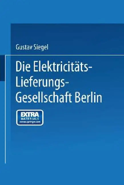 Die Elektricitäts-Lieferungs-Gesellschaft Berlin: Ein Rückblick Auf 25 Jahre Ihrer Entwicklung by Gustav Siegel