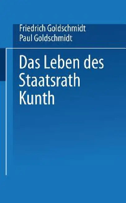 Das Leben Des Staatsrath Kunth by Friedrich Goldschmidt, Paul Goldschmidt