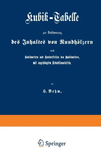 Kubik-Tabelle Zur Bestimmung Des Inhaltes Von Rundhölzern Nach Kubikmetern Und Hundertteilen Des Kubikmeters, Mit Augehängten Reduktionstafeln: Nach D by Heinrich Behm