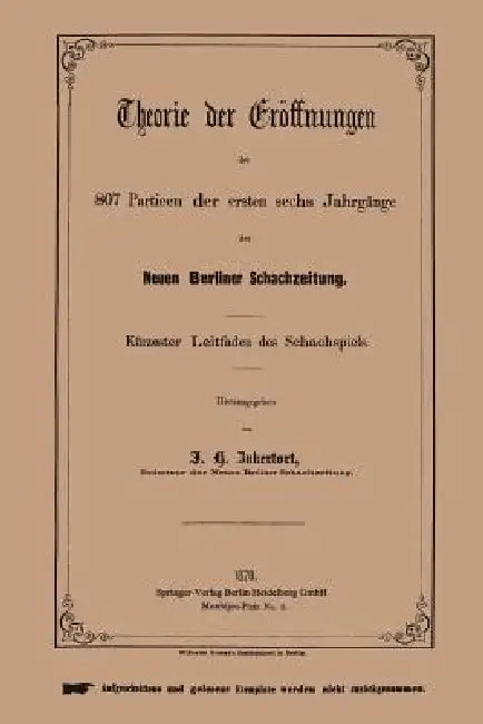 Theorie Der Eröffnungen Der 807 Partieen Der Ersten Sechs Jahrgänge Der Neuen Berliner Schachzeitung: Kürzester Leitfaden Des Schachspiels by Johannes H. Zukertort