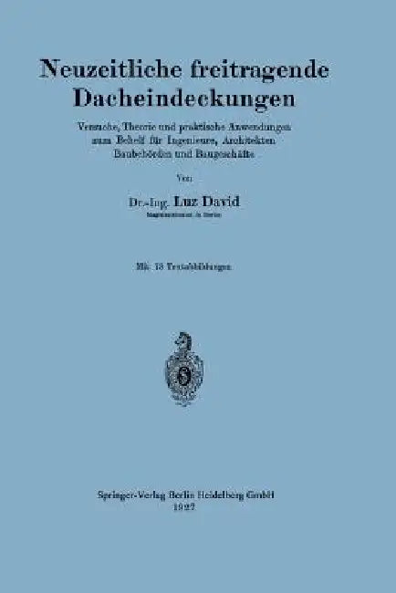 Neuzeitliche Freitragende Dacheindeckungen: Versuche, Theorie Und Praktische Anwendungen Zum Behelf Für Ingenieure, Architekten, Baubehörden Und Bauge by Luz David
