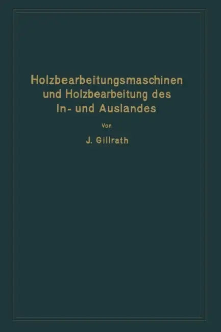 Holzbearbeitungsmaschinen Und Holzbearbeitung Des In- Und Auslandes: Nach Dem Heutigen Stande Der Technik by J. Gillrath