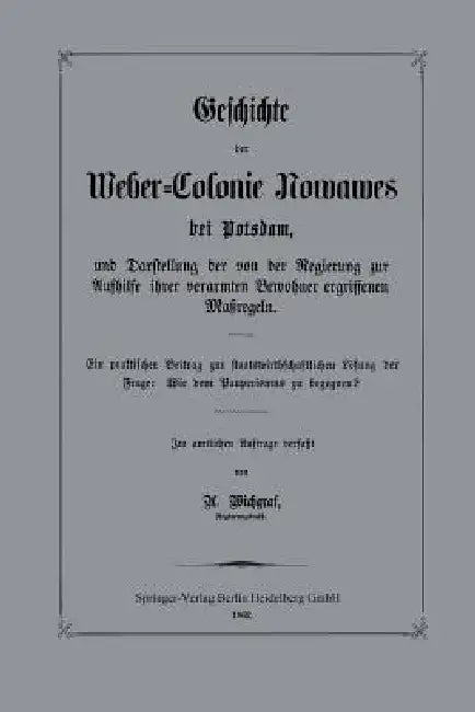 Geschichte Der Weber-Colonie Nowawes Bei Potsdam, Und Darstellung Der Von Der Regierung Zur Aufhilfe Ihrer Verarmten Bewohner Ergriffenen Maßregeln: E by A. Wichgraf