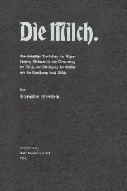 Die Milch: Gemeinfaßliche Darstellung Der Eigenschaften, Bestandteile Und Verwertung Der Milch, Der Versorgung Der Städte Und Der Ernährung Durch Milc by Alexander Bernstein