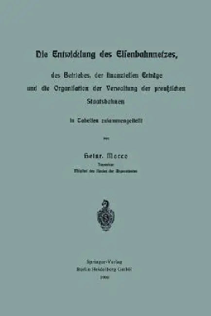 Die Entwicklung Des Eisenbahnnetzes, Des Betriebes, Der Finanziellen Erträge Und Die Organisation Der Verwaltung Der Preußischen Staatsbahnen in Tabel by Heinr Macco