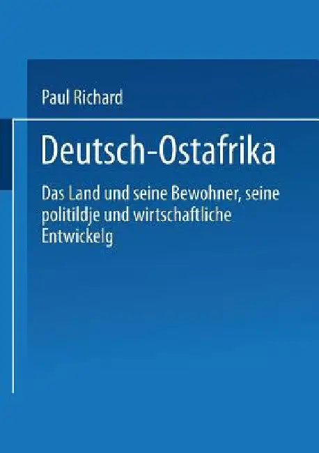 Deutsch-Ostafrika: Das Land Und Seine Bewohner, Seine Politische Und Wirtschaftliche Entwickelung by Paul Reichard