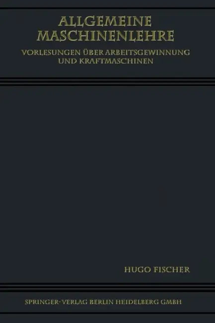 Allgemeine Maschinenlehre: Vorlesungen Über Arbeitsgewinnung Und Kraftmaschinen by Hugo Fischer