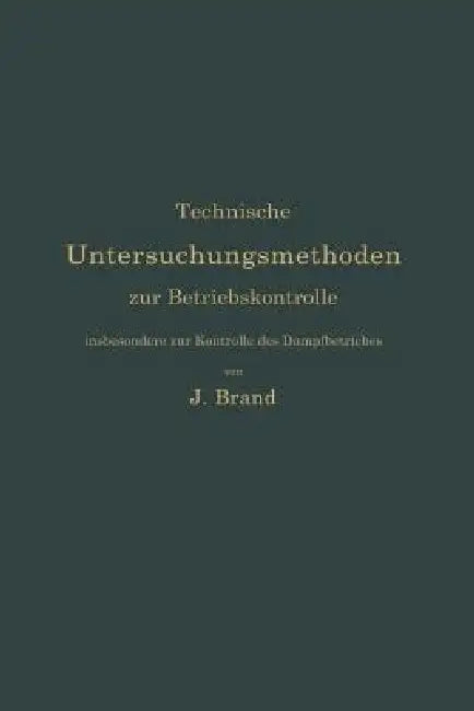 Technische Untersuchungsmethoden Zur Betriebskontrolle, Insbesondere Zur Kontrolle Des Dampfbetriebes: Zugleich Ein Leitfaden Für Die Arbeiten in Den by Julius Brand