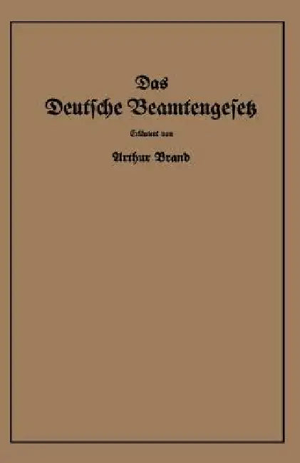 Das Deutsche Beamtengesetz (Dbg): Vom 26. Januar 1937 Mit Der Amtlichen Begründung, Den Durchführungs-, Ausführungs- Und Ergänzungsvorschriften by Arthur Brand