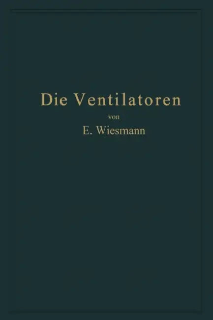 Die Ventilatoren: Berechnung, Entwurf Und Anwendung by Ernst Wiesmann
