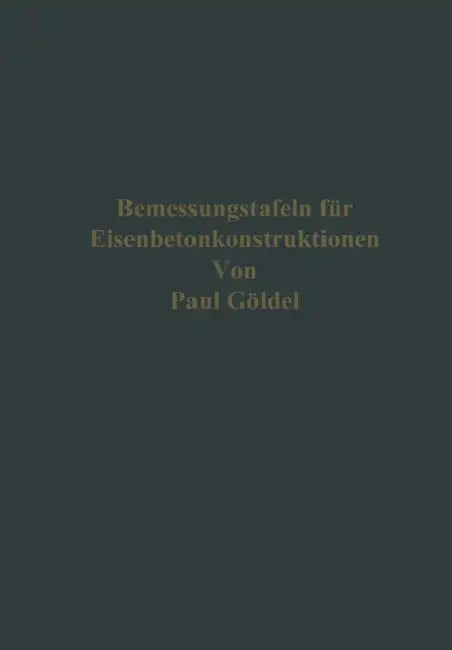Bemessungstafeln Für Eisenbetonkonstruktionen: Tafeln Zum Ablesen Der Momente, Der Bewehrungen Für Einfach Und Doppelt Bewehrte Platten, Balken Und Pl by Paul Göldel