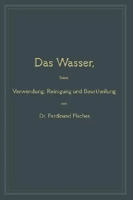 Das Wasser, Seine Verwendung, Reinigung Und Beurtheilung: Mit Besonderer Berücksichtigung Der Gewerblichen Abwässer by Ferdinand Fischer
