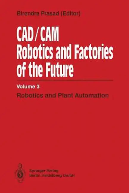 Cad/CAM Robotics and Factories of the Future: Volume III: Robotics and Plant Automation by Birendra Prasad