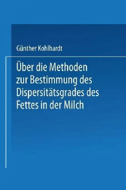 Über Die Methoden Zur Bestimmung Des Dispersitätsgrades Des Fettes in Der Milch: Inaugural-Dissertation Zur Erlangung Der Doktorwürde Einer Hohen Natu by Guenter Kohlhardt