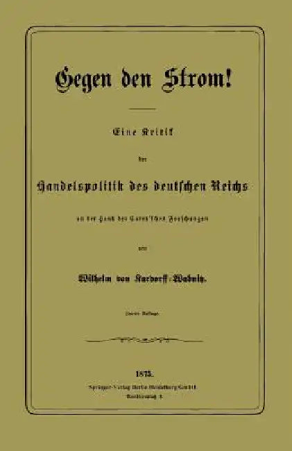 Gegen Den Strom!: Eine Kritik Der Handelspolitik Des Deutschen Reichs an Der Hand Der Carey'schen Forschungen by Wilhelm Von Kardorff-Wabnitz