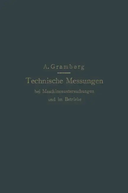 Technische Messungen Bei Maschinenuntersuchungen Und Im Betriebe: Zum Gebrauch in Maschinenlaboratorien Und in Der PRAXIS by Anton Gramberg