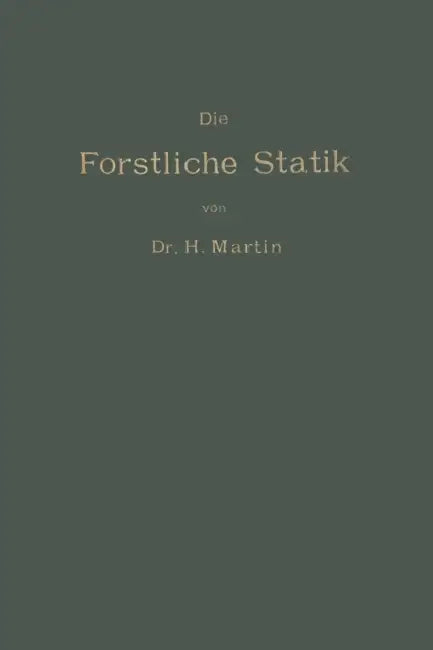 Die Forstliche Statik: Ein Handbuch Für Leitende Und Ausführende Forstwirte Sowie Zum Studium Und Unterricht by Heinrich Martin