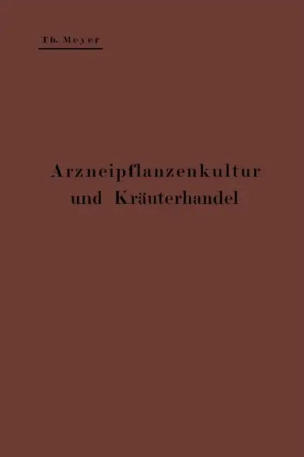 Arzneipflanzenkultur Und Kräuterhandel: Rationelle Züchtung, Behandlung Und Verwertung Der in Deutschland Zu Ziehenden Arznei- Und Gewürzpflanzen; Ein by Theodor Meyer