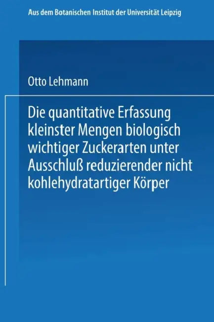 Die Quantitative Erfassung Kleinster Mengen Biologisch Wichtiger Zuckerarten Unter Ausschluß Reduzierender Nicht Kohlehydratartiger Körper: Inaugural- by Otto Lehmann