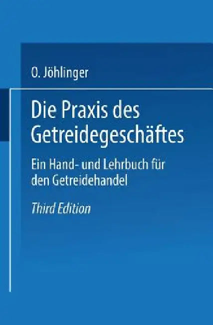 Die PRAXIS Des Getreidegeschäftes: Ein Hand- Und Lehrbuch Für Den Getreidehandel by Otto Jöhlinger, Hans Hirschstein, Alfred Wolff