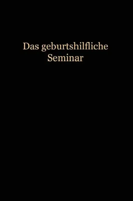 Das Geburtshilfliche Seminar: Praktische Geburtshilfe in Neunzehn Vorlesungen Mit 292 Abbildungen Für Ärzte Und Studierende by Wilhelm Liepmann