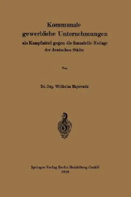 Kommunale Gewerbliche Unternehmungen ALS Kampfmittel Gegen Die Finanzielle Notlage Der Deutschen Städte by Wilhelm Majerczik