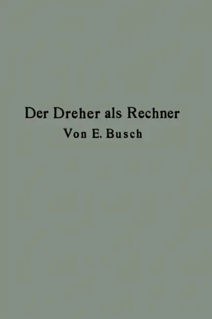 Der Dreher ALS Rechner: Wechselräder-, Touren-, Zeit- Und Konusberechnung in Einfachster Und Anschaulichster Darstellung Darum Zum Selbstunterricht Wi by Ernst Busch